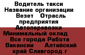 Водитель такси › Название организации ­ Везет › Отрасль предприятия ­ Автоперевозки › Минимальный оклад ­ 1 - Все города Работа » Вакансии   . Алтайский край,Славгород г.